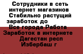 Сотрудники в сеть интернет магазинов. Стабильно растущий заработок до 40 000... - Все города Работа » Заработок в интернете   . Дагестан респ.,Избербаш г.